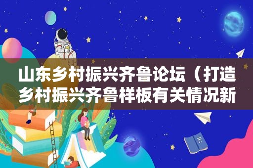 山东乡村振兴齐鲁论坛（打造乡村振兴齐鲁样板有关情况新闻发布会）