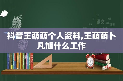 抖音王萌萌个人资料,王萌萌卜凡旭什么工作