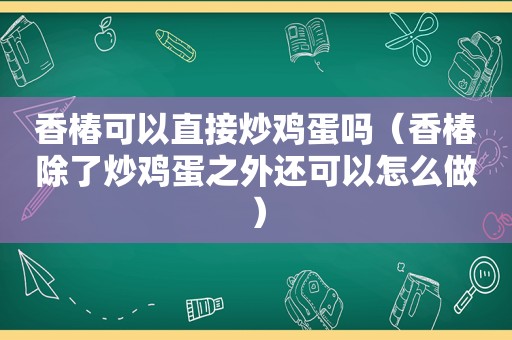 香椿可以直接炒鸡蛋吗（香椿除了炒鸡蛋之外还可以怎么做）