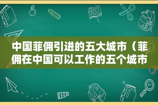 中国菲佣引进的五大城市（菲佣在中国可以工作的五个城市有哪些地方）