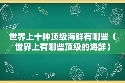 世界上十种顶级海鲜有哪些（世界上有哪些顶级的海鲜）