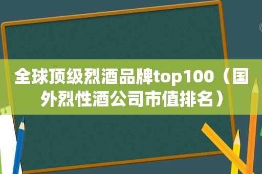 全球顶级烈酒品牌top100（国外烈性酒公司市值排名）