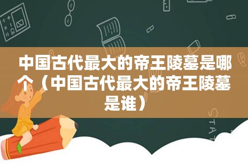 中国古代最大的帝王陵墓是哪个（中国古代最大的帝王陵墓是谁）