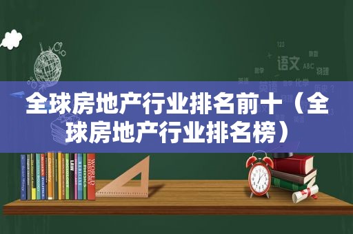 全球房地产行业排名前十（全球房地产行业排名榜）