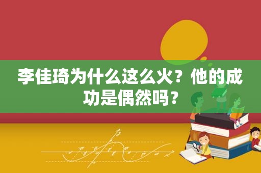 李佳琦为什么这么火？他的成功是偶然吗？