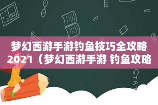 梦幻西游手游钓鱼技巧全攻略2021（梦幻西游手游 钓鱼攻略）