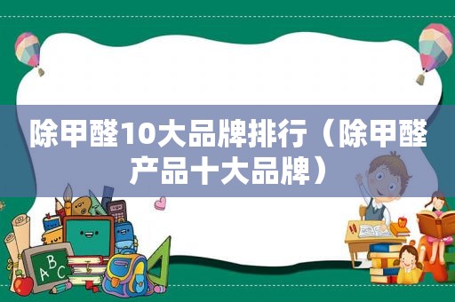 除甲醛10大品牌排行（除甲醛产品十大品牌）