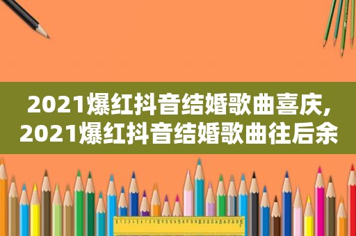 2021爆红抖音结婚歌曲喜庆,2021爆红抖音结婚歌曲往后余生