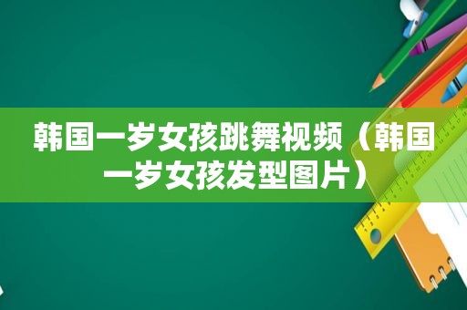 韩国一岁女孩跳舞视频（韩国一岁女孩发型图片）