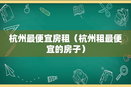 杭州最便宜房租（杭州租最便宜的房子）