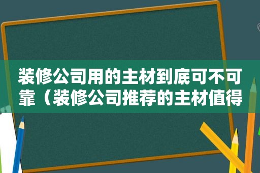 装修公司用的主材到底可不可靠（装修公司推荐的主材值得信任吗?）