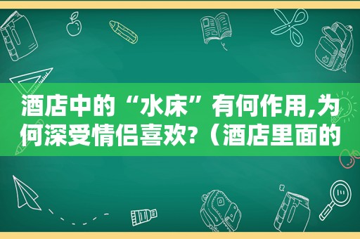 酒店中的“水床”有何作用,为何深受情侣喜欢?（酒店里面的水床是什么意思?）