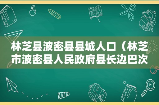 林芝县波密县县城人口（林芝市波密县人民 *** 县长边巴次仁的简历）