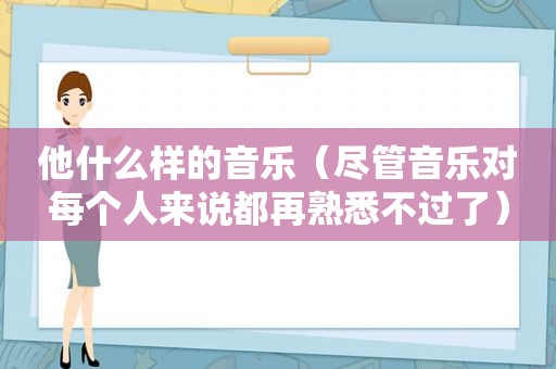 他什么样的音乐（尽管音乐对每个人来说都再熟悉不过了）