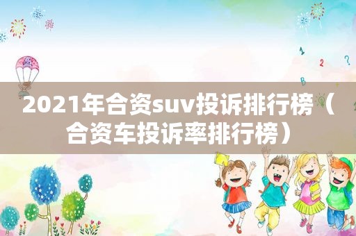 2021年合资suv投诉排行榜（合资车投诉率排行榜）