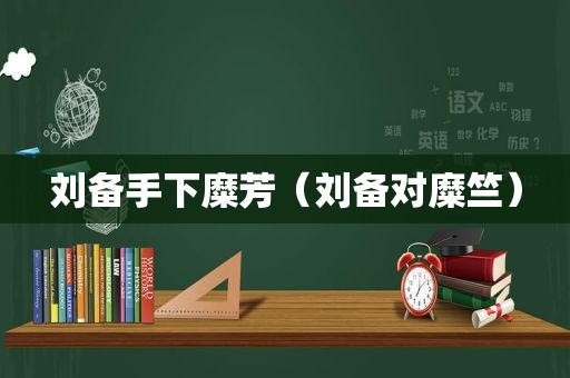 刘备手下糜芳（刘备对糜竺）