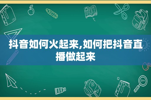 抖音如何火起来,如何把抖音直播做起来