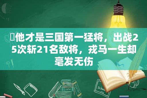 ​他才是三国第一猛将，出战25次斩21名敌将，戎马一生却毫发无伤