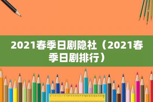 2021春季日剧隐社（2021春季日剧排行）