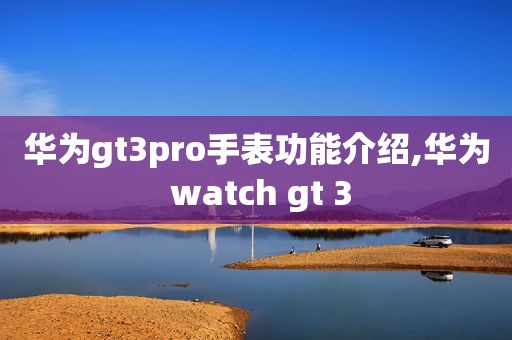 华为gt3pro手表功能介绍,华为 watch gt 3