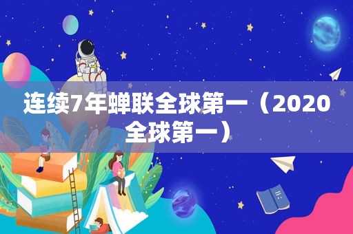 连续7年蝉联全球第一（2020全球第一）