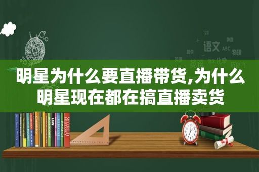 明星为什么要直播带货,为什么明星现在都在搞直播卖货