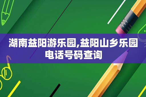 湖南益阳游乐园,益阳山乡乐园电话号码查询