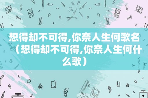 想得却不可得,你奈人生何歌名（想得却不可得,你奈人生何什么歌）