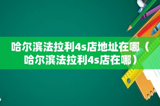 哈尔滨法拉利4s店地址在哪（哈尔滨法拉利4s店在哪）