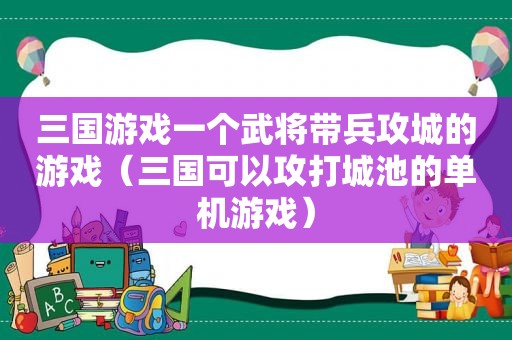 三国游戏一个武将带兵攻城的游戏（三国可以攻打城池的单机游戏）