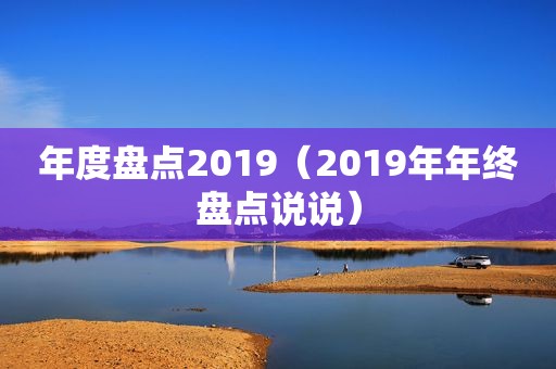 年度盘点2019（2019年年终盘点说说）