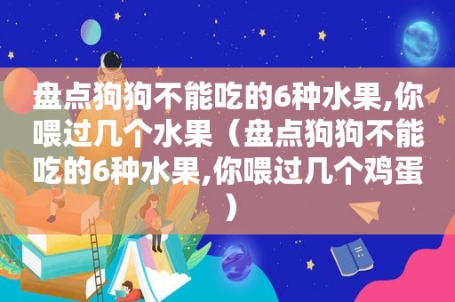 盘点狗狗不能吃的6种水果,你喂过几个水果（盘点狗狗不能吃的6种水果,你喂过几个鸡蛋）