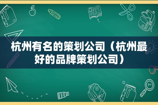 杭州有名的策划公司（杭州最好的品牌策划公司）