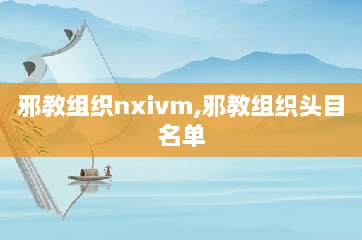 邪教组织nxivm,邪教组织头目名单