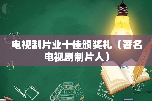 电视制片业十佳颁奖礼（著名电视剧制片人）