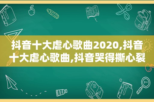 抖音十大虐心歌曲2020,抖音十大虐心歌曲,抖音哭得撕心裂肺的歌