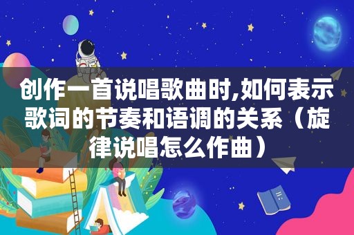 创作一首说唱歌曲时,如何表示歌词的节奏和语调的关系（旋律说唱怎么作曲）