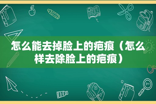 怎么能去掉脸上的疤痕（怎么样去除脸上的疤痕）