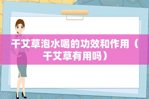 干艾草泡水喝的功效和作用（干艾草有用吗）