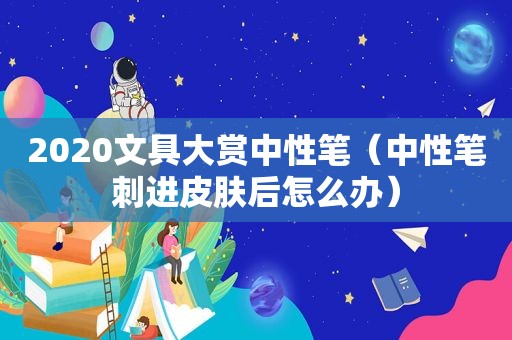 2020文具大赏中性笔（中性笔刺进皮肤后怎么办）