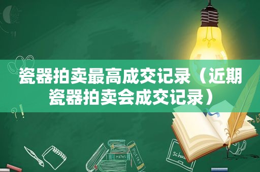 瓷器拍卖最高成交记录（近期瓷器拍卖会成交记录）