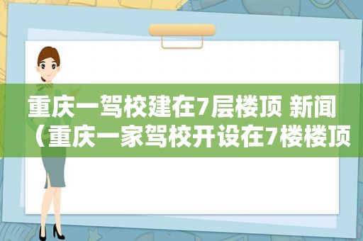 重庆一驾校建在7层楼顶 新闻（重庆一家驾校开设在7楼楼顶面试）