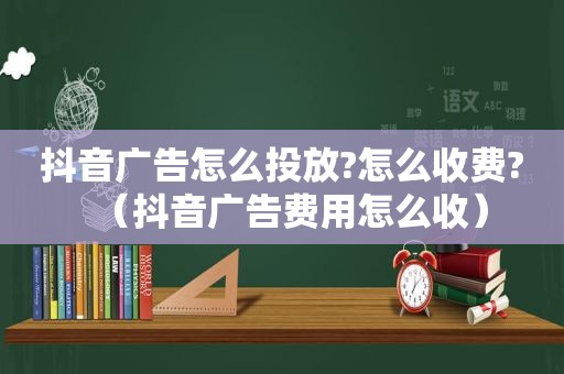 抖音广告怎么投放?怎么收费?（抖音广告费用怎么收）