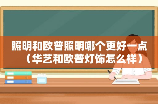 照明和欧普照明哪个更好一点（华艺和欧普灯饰怎么样）