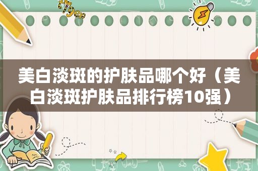 美白淡斑的护肤品哪个好（美白淡斑护肤品排行榜10强）