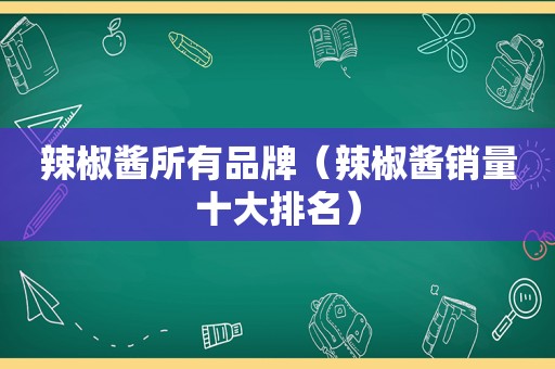 辣椒酱所有品牌（辣椒酱销量十大排名）