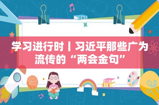 学习进行时丨 *** 那些广为流传的“两会金句”