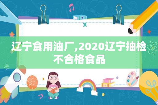 辽宁食用油厂,2020辽宁抽检不合格食品