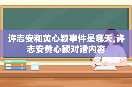 许志安和黄心颖事件是哪天,许志安黄心颖对话内容