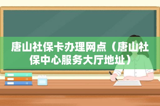 唐山社保卡办理网点（唐山社保中心服务大厅地址）